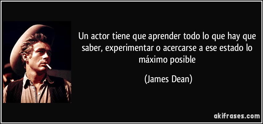 Un actor tiene que aprender todo lo que hay que saber, experimentar o acercarse a ese estado lo máximo posible (James Dean)