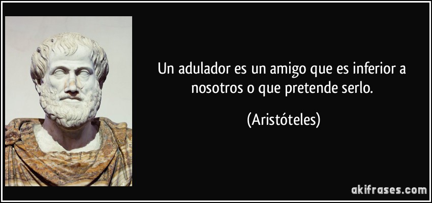 Un adulador es un amigo que es inferior a nosotros o que pretende serlo. (Aristóteles)