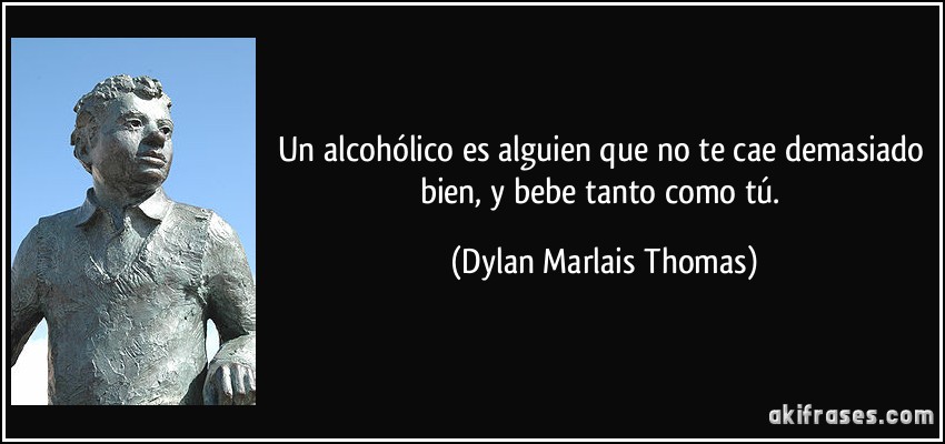 Un alcohólico es alguien que no te cae demasiado bien, y bebe tanto como tú. (Dylan Marlais Thomas)