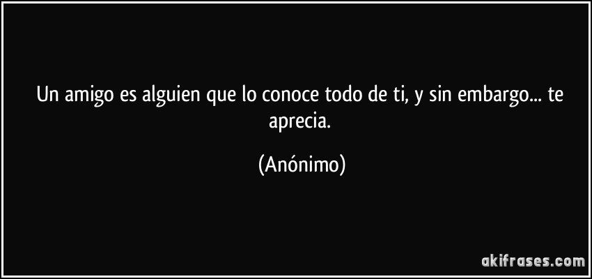 Un amigo es alguien que lo conoce todo de ti, y sin embargo... te aprecia. (Anónimo)