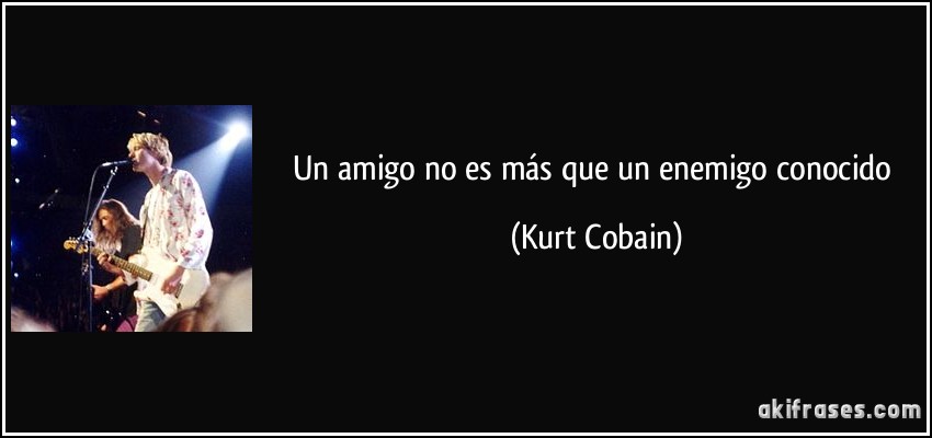 Un amigo no es más que un enemigo conocido (Kurt Cobain)