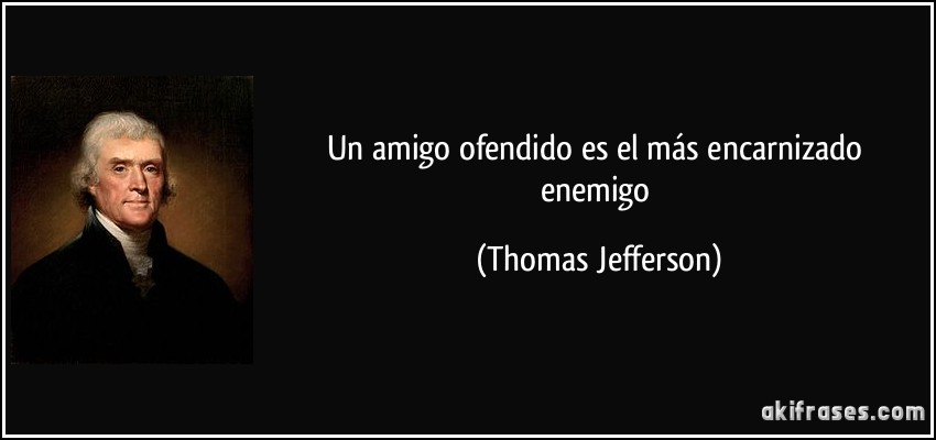 Un amigo ofendido es el más encarnizado enemigo (Thomas Jefferson)