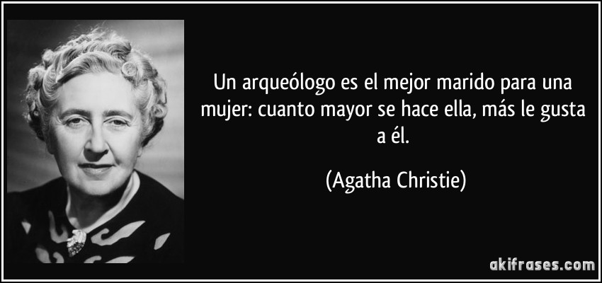 Un arqueólogo es el mejor marido para una mujer: cuanto mayor se hace ella, más le gusta a él. (Agatha Christie)