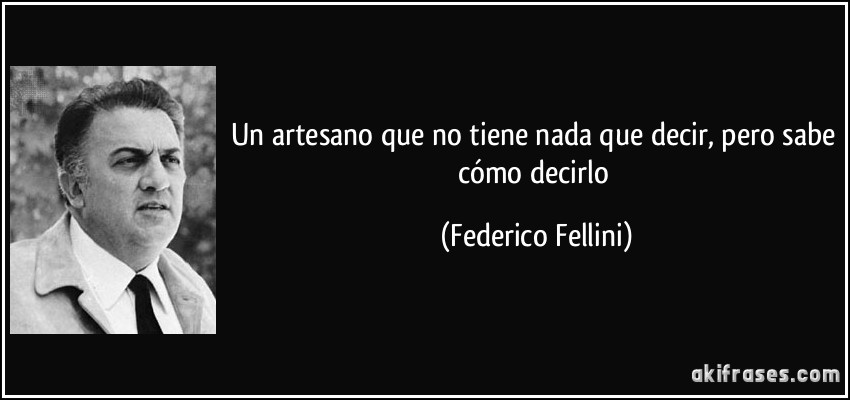 un artesano que no tiene nada que decir, pero sabe cómo decirlo (Federico Fellini)