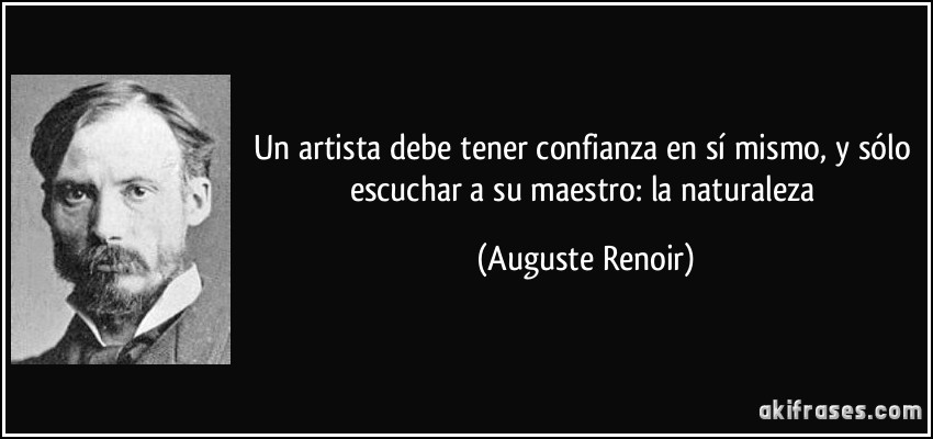 Un artista debe tener confianza en sí mismo, y sólo escuchar a su maestro: la naturaleza (Auguste Renoir)
