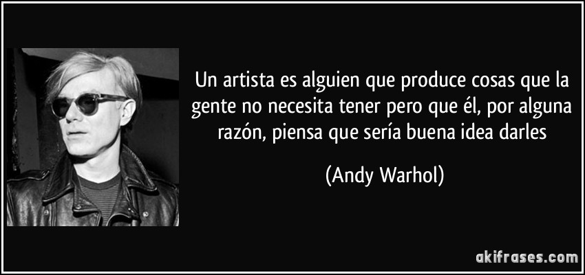 Un artista es alguien que produce cosas que la gente no necesita tener pero que él, por alguna razón, piensa que sería buena idea darles (Andy Warhol)