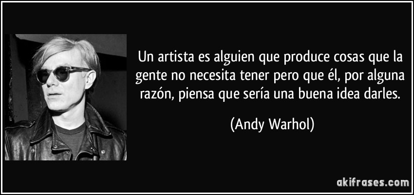 Un artista es alguien que produce cosas que la gente no necesita tener pero que él, por alguna razón, piensa que sería una buena idea darles. (Andy Warhol)