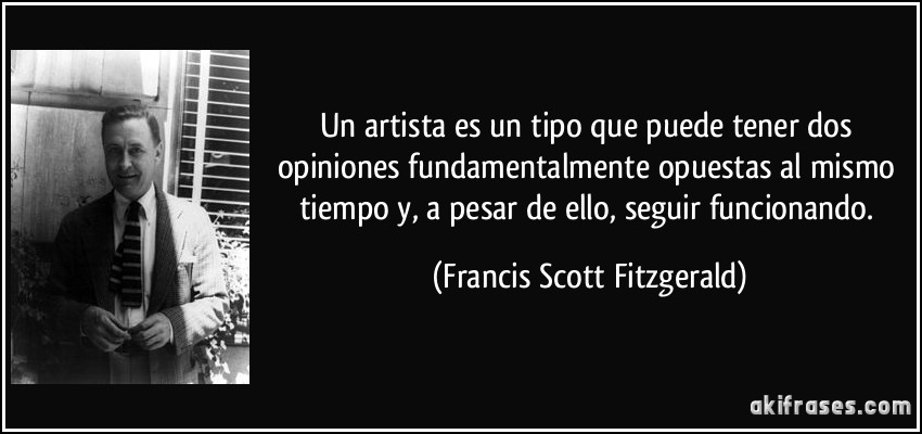 Un artista es un tipo que puede tener dos opiniones fundamentalmente opuestas al mismo tiempo y, a pesar de ello, seguir funcionando. (Francis Scott Fitzgerald)