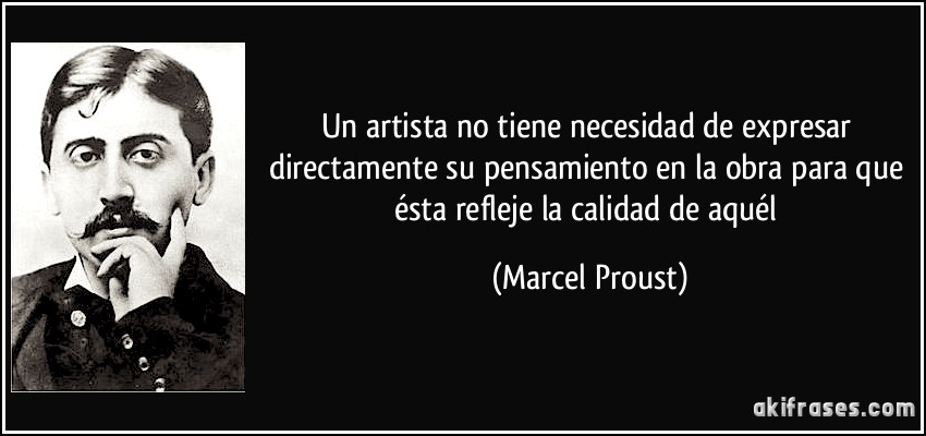 Un artista no tiene necesidad de expresar directamente su pensamiento en la obra para que ésta refleje la calidad de aquél (Marcel Proust)
