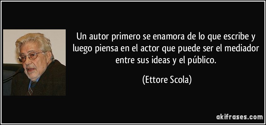 Un autor primero se enamora de lo que escribe y luego piensa en el actor que puede ser el mediador entre sus ideas y el público. (Ettore Scola)
