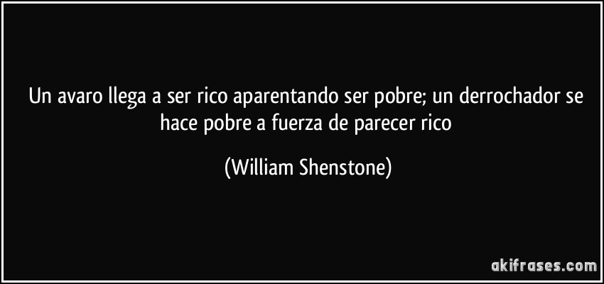 Un avaro llega a ser rico aparentando ser pobre; un derrochador se hace pobre a fuerza de parecer rico (William Shenstone)