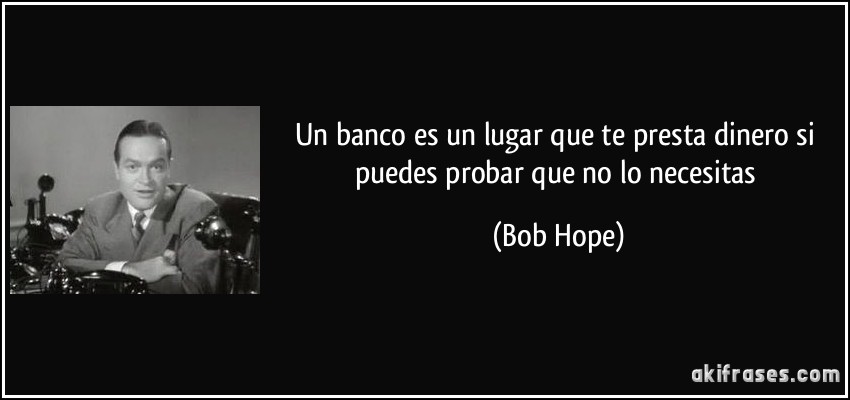 Un banco es un lugar que te presta dinero si puedes probar que no lo necesitas (Bob Hope)