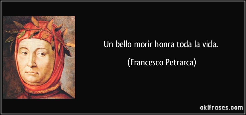 Un bello morir honra toda la vida. (Francesco Petrarca)