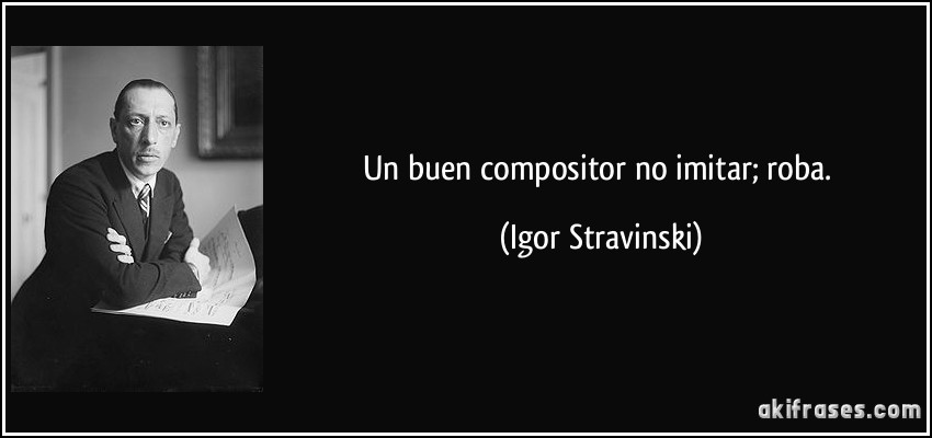 Un buen compositor no imitar; roba. (Igor Stravinski)