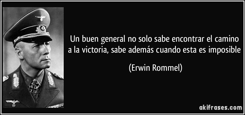 Un buen general no solo sabe encontrar el camino a la victoria, sabe además cuando esta es imposible (Erwin Rommel)