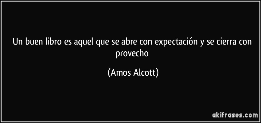 Un buen libro es aquel que se abre con expectación y se cierra con provecho (Amos Alcott)