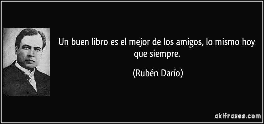 Un buen libro es el mejor de los amigos, lo mismo hoy que siempre. (Rubén Darío)