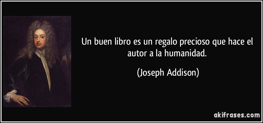 Un buen libro es un regalo precioso que hace el autor a la humanidad. (Joseph Addison)