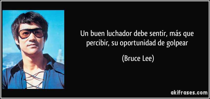 Un buen luchador debe sentir, más que percibir, su oportunidad de golpear (Bruce Lee)