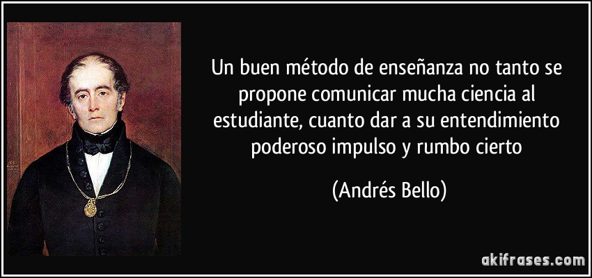 Un buen método de enseñanza no tanto se propone comunicar mucha ciencia al estudiante, cuanto dar a su entendimiento poderoso impulso y rumbo cierto (Andrés Bello)