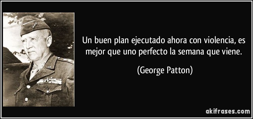 Un buen plan ejecutado ahora con violencia, es mejor que uno perfecto la semana que viene. (George Patton)