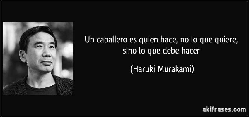 Un caballero es quien hace, no lo que quiere, sino lo que debe hacer (Haruki Murakami)