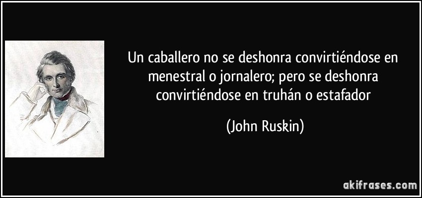 Un caballero no se deshonra convirtiéndose en menestral o jornalero; pero se deshonra convirtiéndose en truhán o estafador (John Ruskin)