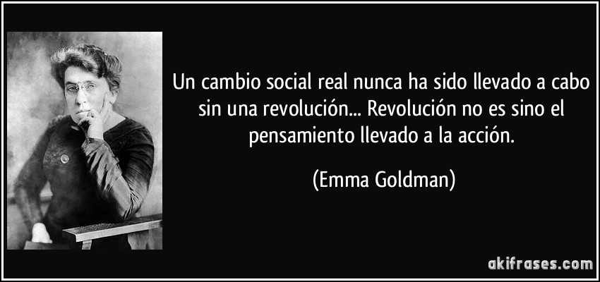 Un cambio social real nunca ha sido llevado a cabo sin una revolución... Revolución no es sino el pensamiento llevado a la acción. (Emma Goldman)