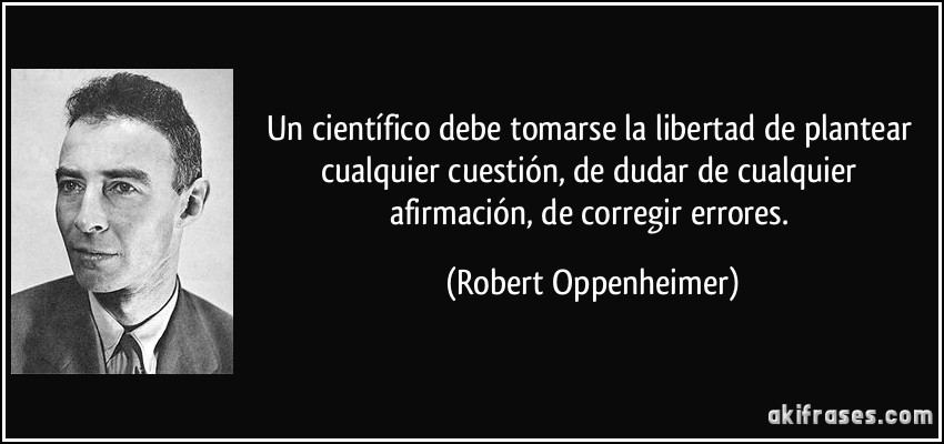 Un científico debe tomarse la libertad de plantear cualquier cuestión, de dudar de cualquier afirmación, de corregir errores. (Robert Oppenheimer)