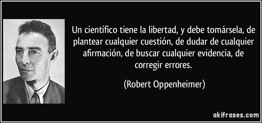 Un científico tiene la libertad, y debe tomársela, de plantear cualquier cuestión, de dudar de cualquier afirmación, de buscar cualquier evidencia, de corregir errores. (Robert Oppenheimer)