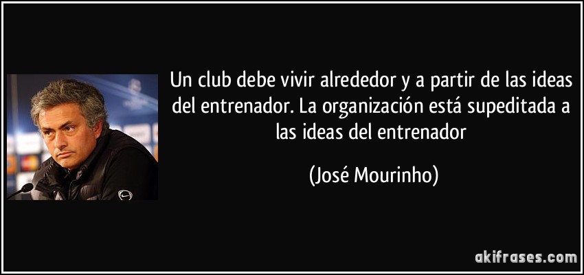 Un club debe vivir alrededor y a partir de las ideas del entrenador. La organización está supeditada a las ideas del entrenador (José Mourinho)