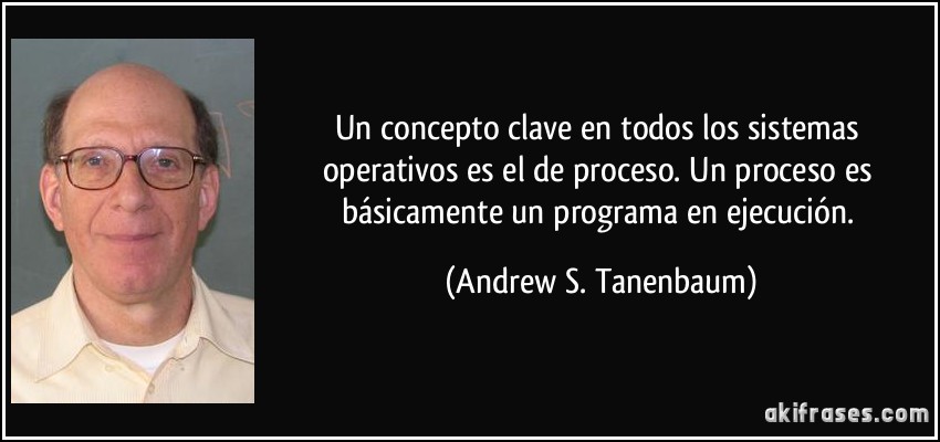 Un concepto clave en todos los sistemas operativos es el de proceso. Un proceso es básicamente un programa en ejecución. (Andrew S. Tanenbaum)