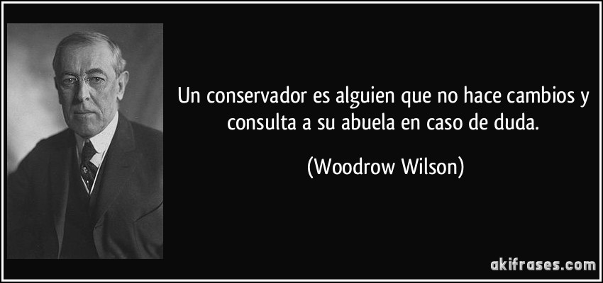 Un conservador es alguien que no hace cambios y consulta a su abuela en caso de duda. (Woodrow Wilson)