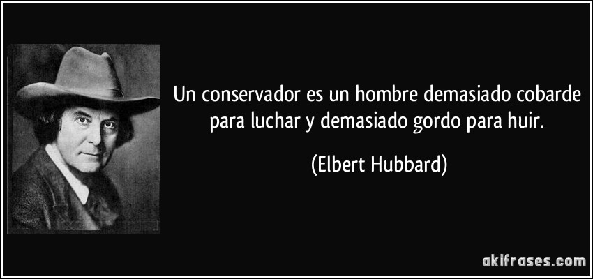 Un conservador es un hombre demasiado cobarde para luchar y demasiado gordo para huir. (Elbert Hubbard)