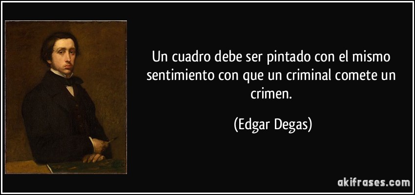Un cuadro debe ser pintado con el mismo sentimiento con que un criminal comete un crimen. (Edgar Degas)