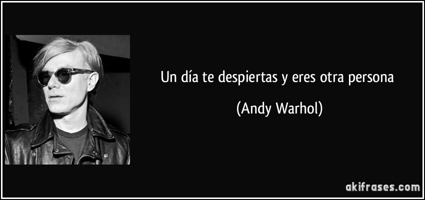 Un día te despiertas y eres otra persona (Andy Warhol)