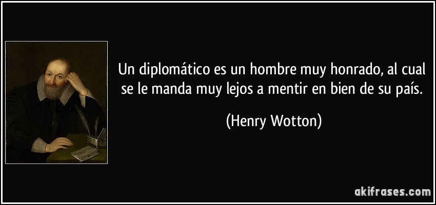 Un diplomático es un hombre muy honrado, al cual se le manda muy lejos a mentir en bien de su país. (Henry Wotton)