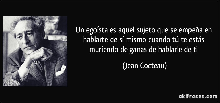 Un egoísta es aquel sujeto que se empeña en hablarte de sí mismo cuando tú te estás muriendo de ganas de hablarle de ti (Jean Cocteau)
