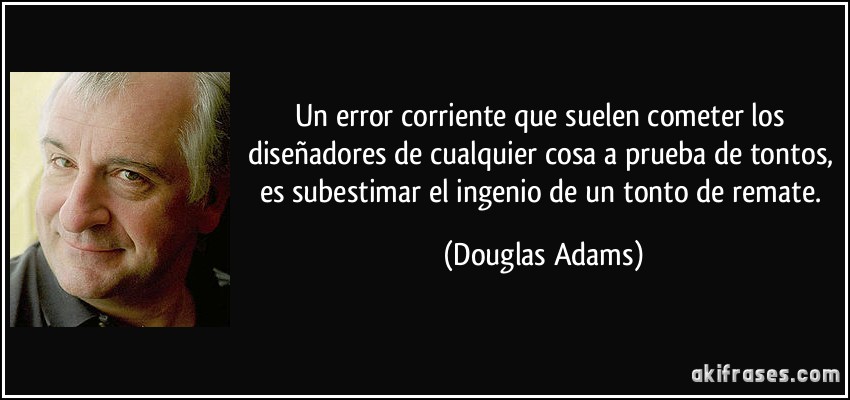 Un error corriente que suelen cometer los diseñadores de cualquier cosa a prueba de tontos, es subestimar el ingenio de un tonto de remate. (Douglas Adams)