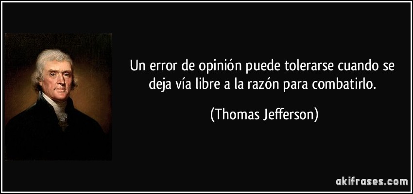 Un error de opinión puede tolerarse cuando se deja vía libre a la razón para combatirlo. (Thomas Jefferson)