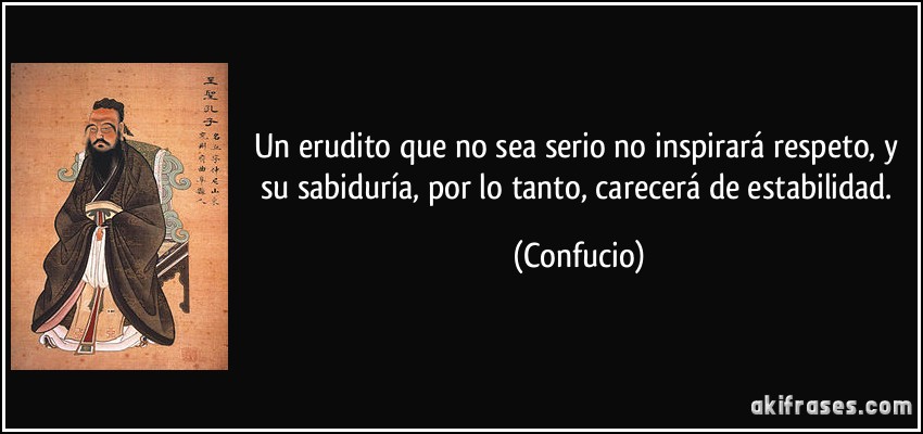 Un erudito que no sea serio no inspirará respeto, y su sabiduría, por lo tanto, carecerá de estabilidad. (Confucio)