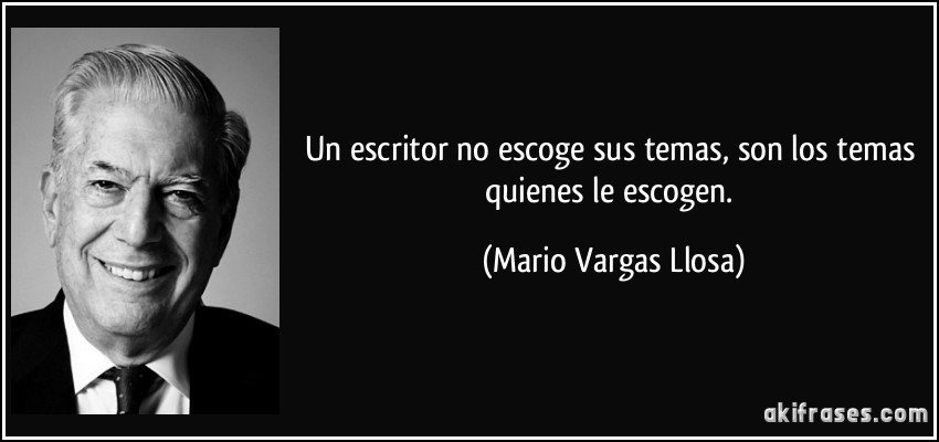 Un escritor no escoge sus temas, son los temas quienes le escogen. (Mario Vargas Llosa)