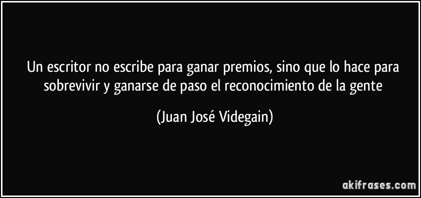 Un escritor no escribe para ganar premios, sino que lo hace para sobrevivir y ganarse de paso el reconocimiento de la gente (Juan José Videgain)