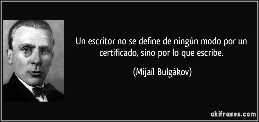 Un escritor no se define de ningún modo por un certificado, sino por lo que escribe. (Mijaíl Bulgákov)