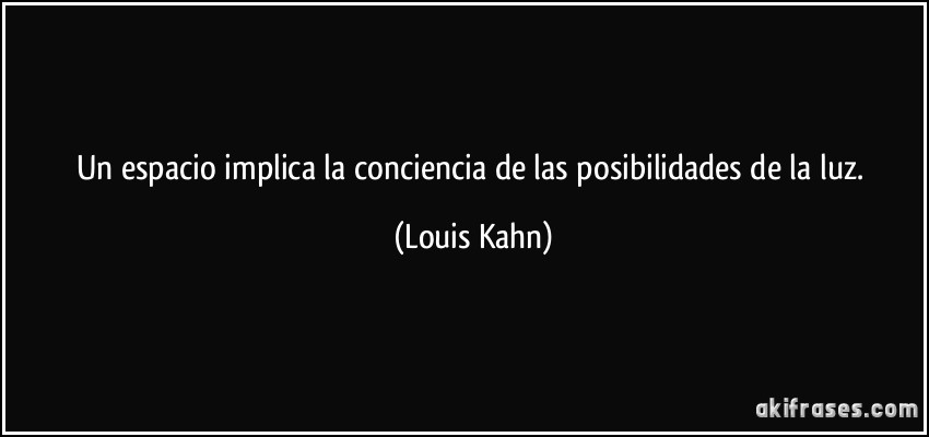 Un espacio implica la conciencia de las posibilidades de la luz. (Louis Kahn)