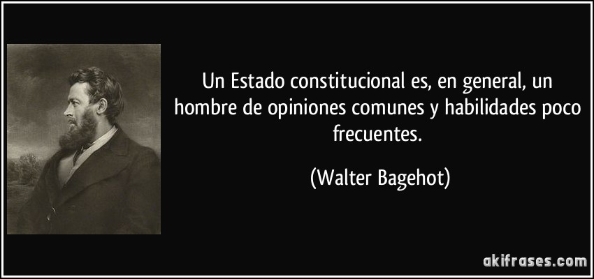 Un Estado constitucional es, en general, un hombre de opiniones comunes y habilidades poco frecuentes. (Walter Bagehot)