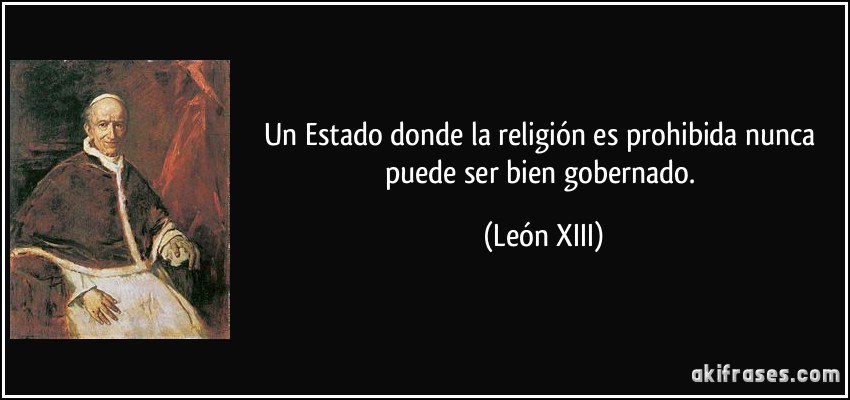 Un Estado donde la religión es prohibida nunca puede ser bien gobernado. (León XIII)