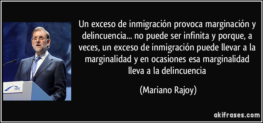 Un exceso de inmigración provoca marginación y delincuencia... no puede ser infinita y porque, a veces, un exceso de inmigración puede llevar a la marginalidad y en ocasiones esa marginalidad lleva a la delincuencia (Mariano Rajoy)