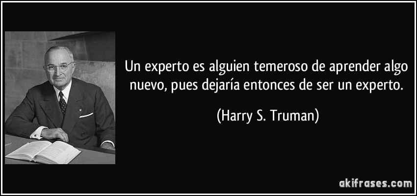Un experto es alguien temeroso de aprender algo nuevo, pues dejaría entonces de ser un experto. (Harry S. Truman)
