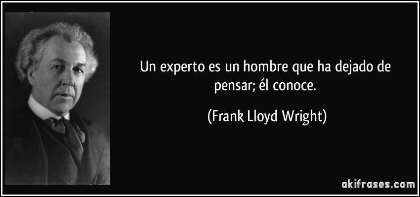 Un experto es un hombre que ha dejado de pensar; él conoce. (Frank Lloyd Wright)
